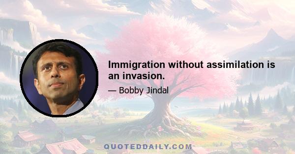 Immigration without assimilation is an invasion.