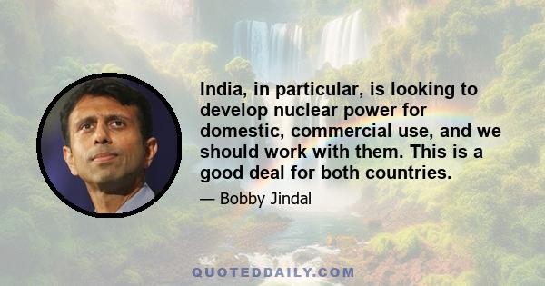 India, in particular, is looking to develop nuclear power for domestic, commercial use, and we should work with them. This is a good deal for both countries.