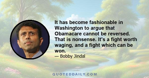 It has become fashionable in Washington to argue that Obamacare cannot be reversed. That is nonsense. It's a fight worth waging, and a fight which can be won.