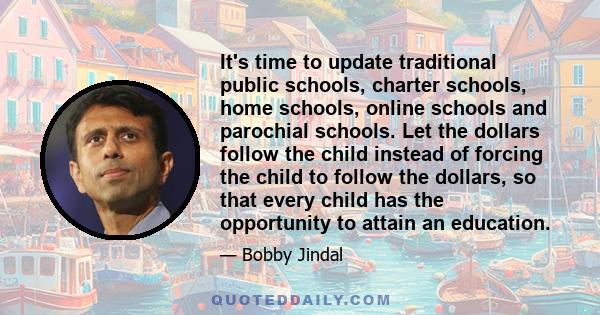 It's time to update traditional public schools, charter schools, home schools, online schools and parochial schools. Let the dollars follow the child instead of forcing the child to follow the dollars, so that every