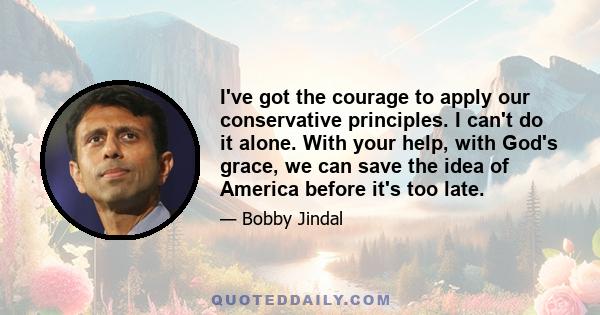 I've got the courage to apply our conservative principles. I can't do it alone. With your help, with God's grace, we can save the idea of America before it's too late.