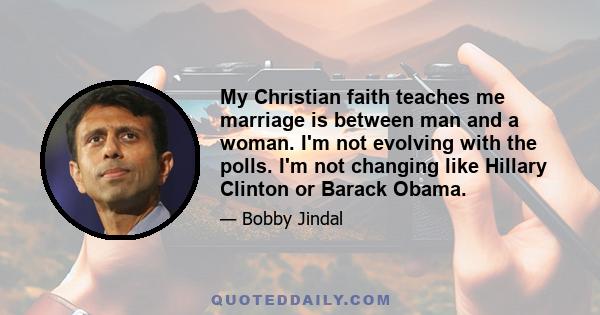 My Christian faith teaches me marriage is between man and a woman. I'm not evolving with the polls. I'm not changing like Hillary Clinton or Barack Obama.