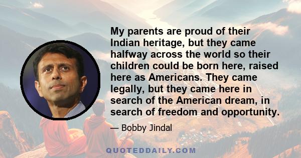 My parents are proud of their Indian heritage, but they came halfway across the world so their children could be born here, raised here as Americans. They came legally, but they came here in search of the American