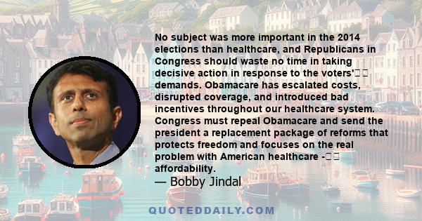 No subject was more important in the 2014 elections than healthcare, and Republicans in Congress should waste no time in taking decisive action in response to the voters' demands. Obamacare has escalated costs,