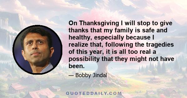 On Thanksgiving I will stop to give thanks that my family is safe and healthy, especially because I realize that, following the tragedies of this year, it is all too real a possibility that they might not have been.