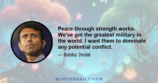 Peace through strength works. We've got the greatest military in the world. I want them to dominate any potential conflict.