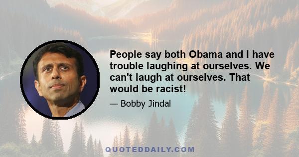 People say both Obama and I have trouble laughing at ourselves. We can't laugh at ourselves. That would be racist!