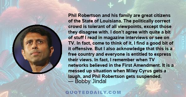 Phil Robertson and his family are great citizens of the State of Louisiana. The politically correct crowd is tolerant of all viewpoints, except those they disagree with. I don’t agree with quite a bit of stuff I read in 