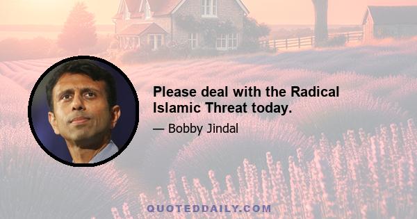 Please deal with the Radical Islamic Threat today.