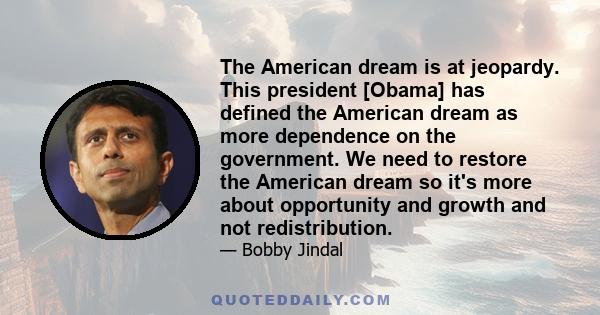 The American dream is at jeopardy. This president [Obama] has defined the American dream as more dependence on the government. We need to restore the American dream so it's more about opportunity and growth and not