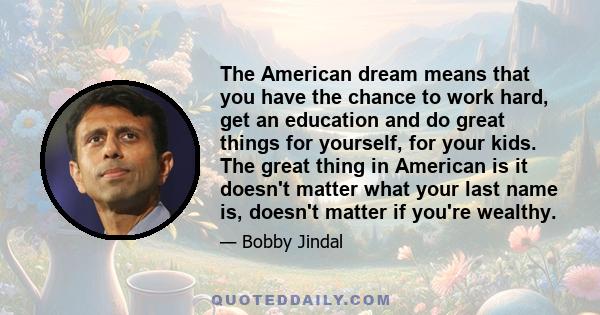 The American dream means that you have the chance to work hard, get an education and do great things for yourself, for your kids. The great thing in American is it doesn't matter what your last name is, doesn't matter