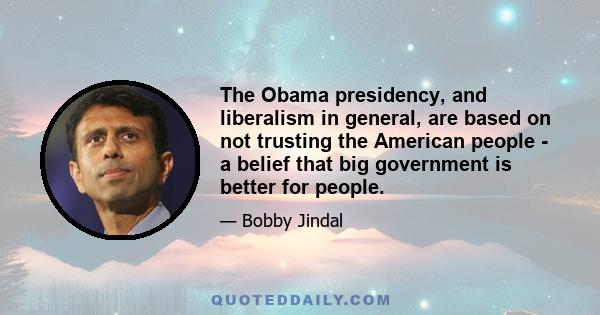 The Obama presidency, and liberalism in general, are based on not trusting the American people - a belief that big government is better for people.