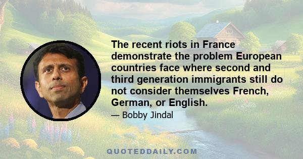 The recent riots in France demonstrate the problem European countries face where second and third generation immigrants still do not consider themselves French, German, or English.