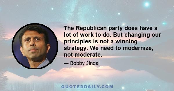 The Republican party does have a lot of work to do. But changing our principles is not a winning strategy. We need to modernize, not moderate.