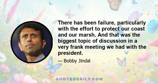 There has been failure, particularly with the effort to protect our coast and our marsh. And that was the biggest topic of discussion in a very frank meeting we had with the president.