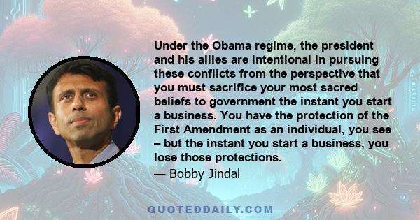 Under the Obama regime, the president and his allies are intentional in pursuing these conflicts from the perspective that you must sacrifice your most sacred beliefs to government the instant you start a business. You