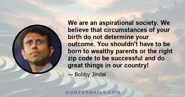 We are an aspirational society. We believe that circumstances of your birth do not determine your outcome. You shouldn't have to be born to wealthy parents or the right zip code to be successful and do great things in