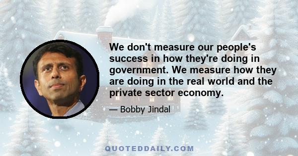 We don't measure our people's success in how they're doing in government. We measure how they are doing in the real world and the private sector economy.