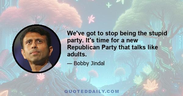 We've got to stop being the stupid party. It's time for a new Republican Party that talks like adults.