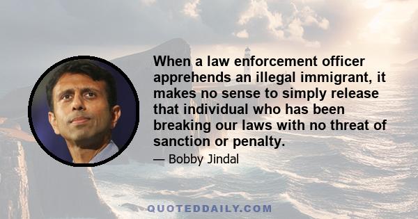 When a law enforcement officer apprehends an illegal immigrant, it makes no sense to simply release that individual who has been breaking our laws with no threat of sanction or penalty.