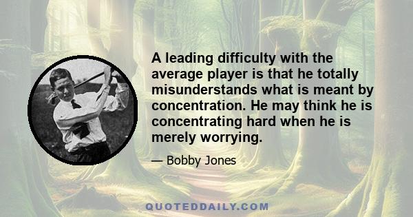 A leading difficulty with the average player is that he totally misunderstands what is meant by concentration. He may think he is concentrating hard when he is merely worrying.