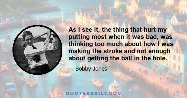 As I see it, the thing that hurt my putting most when it was bad, was thinking too much about how I was making the stroke and not enough about getting the ball in the hole.