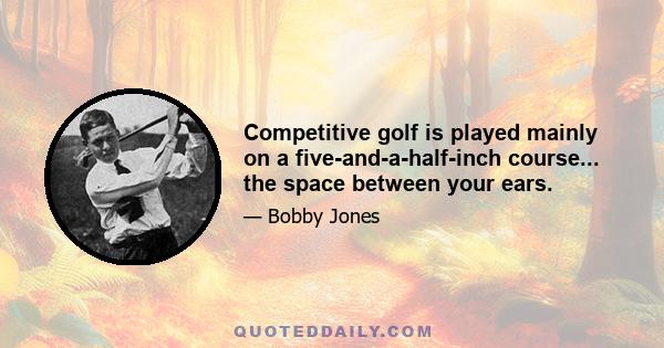 Competitive golf is played mainly on a five-and-a-half-inch course... the space between your ears.