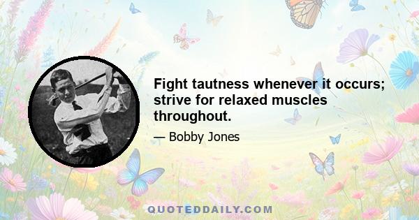 Fight tautness whenever it occurs; strive for relaxed muscles throughout.