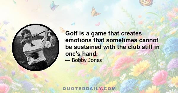 Golf is a game that creates emotions that sometimes cannot be sustained with the club still in one's hand.