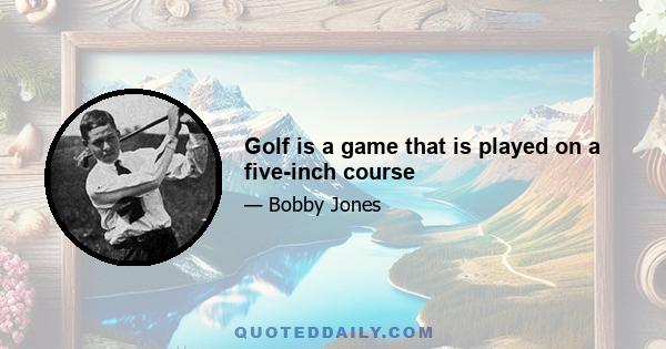 Golf is a game that is played on a five-inch course