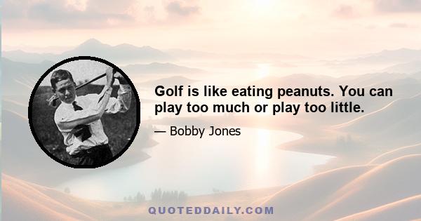 Golf is like eating peanuts. You can play too much or play too little.