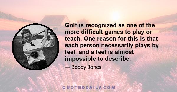 Golf is recognized as one of the more difficult games to play or teach. One reason for this is that each person necessarily plays by feel, and a feel is almost impossible to describe.