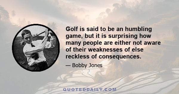 Golf is said to be an humbling game, but it is surprising how many people are either not aware of their weaknesses of else reckless of consequences.