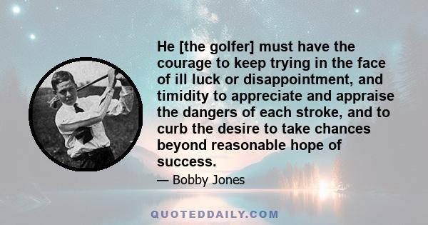 He [the golfer] must have the courage to keep trying in the face of ill luck or disappointment, and timidity to appreciate and appraise the dangers of each stroke, and to curb the desire to take chances beyond