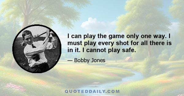 I can play the game only one way. I must play every shot for all there is in it. I cannot play safe.