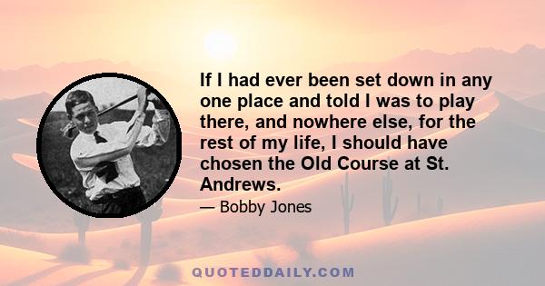 If I had ever been set down in any one place and told I was to play there, and nowhere else, for the rest of my life, I should have chosen the Old Course at St. Andrews.