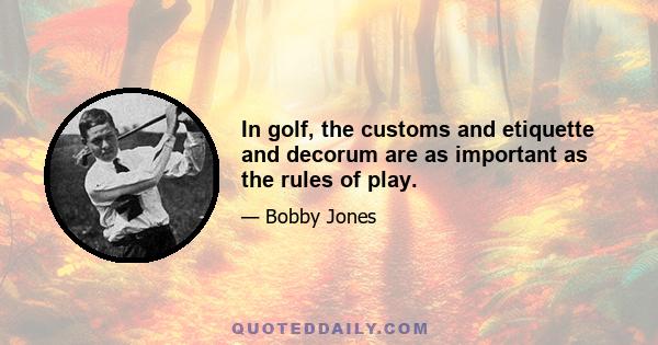 In golf, the customs and etiquette and decorum are as important as the rules of play.