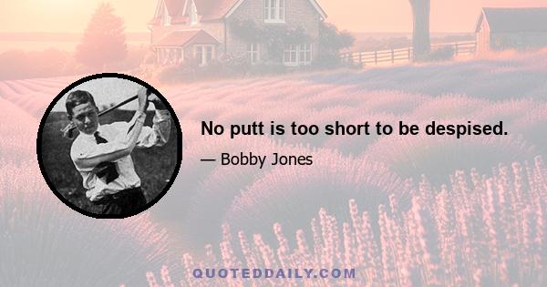 No putt is too short to be despised.