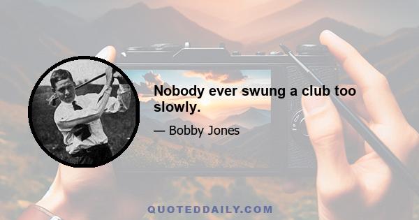 Nobody ever swung a club too slowly.