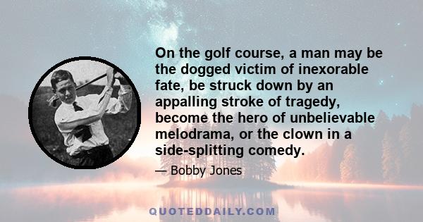 On the golf course, a man may be the dogged victim of inexorable fate, be struck down by an appalling stroke of tragedy, become the hero of unbelievable melodrama, or the clown in a side-splitting comedy.