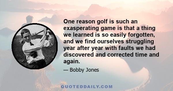 One reason golf is such an exasperating game is that a thing we learned is so easily forgotten, and we find ourselves struggling year after year with faults we had discovered and corrected time and again.