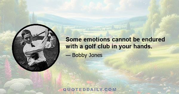 Some emotions cannot be endured with a golf club in your hands.