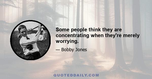 Some people think they are concentrating when they're merely worrying.