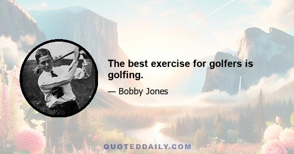 The best exercise for golfers is golfing.