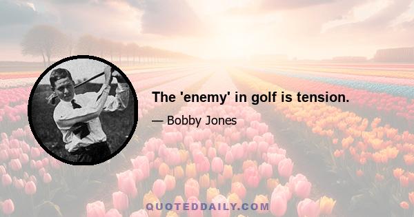 The 'enemy' in golf is tension.