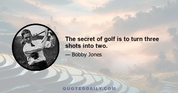 The secret of golf is to turn three shots into two.