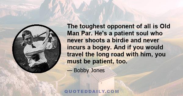 The toughest opponent of all is Old Man Par. He's a patient soul who never shoots a birdie and never incurs a bogey. And if you would travel the long road with him, you must be patient, too.