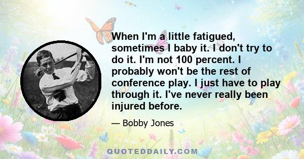 When I'm a little fatigued, sometimes I baby it. I don't try to do it. I'm not 100 percent. I probably won't be the rest of conference play. I just have to play through it. I've never really been injured before.