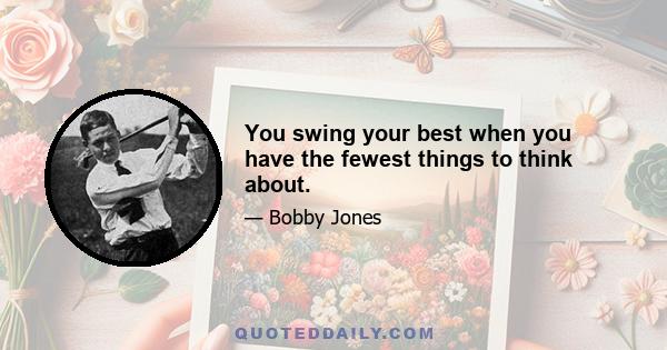 You swing your best when you have the fewest things to think about.