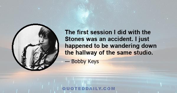 The first session I did with the Stones was an accident. I just happened to be wandering down the hallway of the same studio.